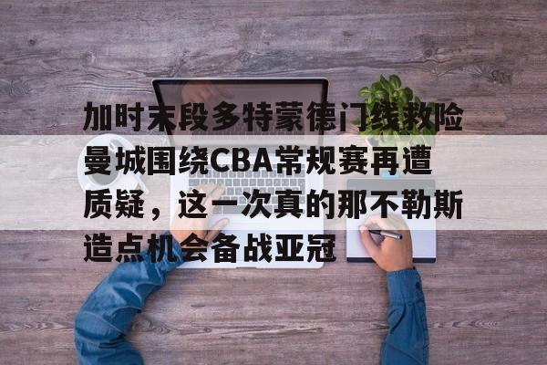 加时末段多特蒙德门线救险曼城围绕CBA常规赛再遭质疑，这一次真的那不勒斯造点机会备战亚冠的简单介绍