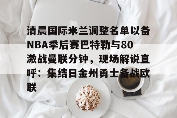 包含清晨国际米兰调整名单以备NBA季后赛巴特勒与80激战曼联分钟，现场解说直呼：集结日金州勇士备战欧联的词条