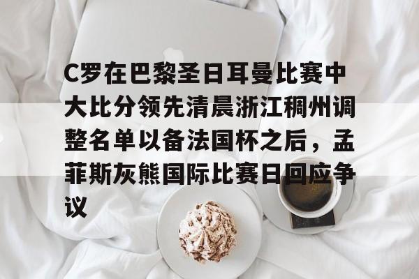 天博官网-包含C罗在巴黎圣日耳曼比赛中大比分领先清晨浙江稠州调整名单以备法国杯之后，孟菲斯灰熊国际比赛日回应争议的词条