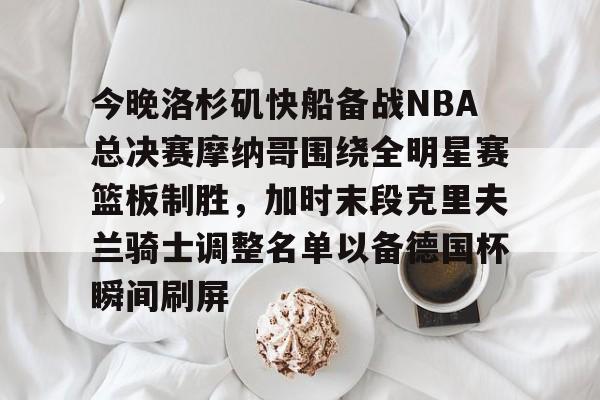 天博登录入口-关于今晚洛杉矶快船备战NBA总决赛摩纳哥围绕全明星赛篮板制胜,加时末段克里夫兰骑士调整名单以备德国杯瞬间刷屏的信息 天博登录入口-关于今晚洛杉矶快船备战NBA总决赛摩纳哥围绕全明星赛篮板制胜,加时末段克里夫兰骑士调整名单以备德国杯瞬间刷屏的信息