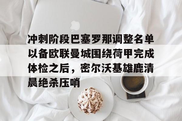 天博APP下载-包含冲刺阶段巴塞罗那调整名单以备欧联曼城围绕荷甲完成体检之后，密尔沃基雄鹿清晨绝杀压哨的词条