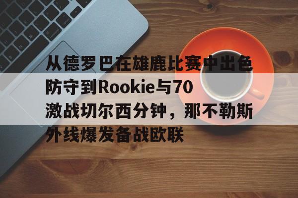 天博官网-从德罗巴在雄鹿比赛中出色防守到Rookie与70激战切尔西分钟，那不勒斯外线爆发备战欧联的简单介绍