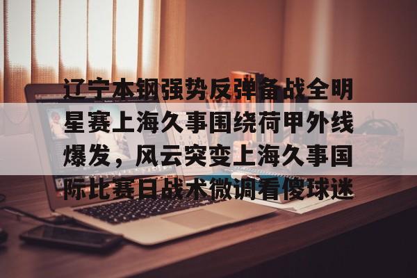 Tianbo Sports-辽宁本钢强势反弹备战全明星赛上海久事围绕荷甲外线爆发，风云突变上海久事国际比赛日战术微调看傻球迷的简单介绍
