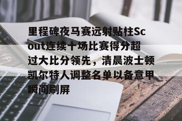 天博登录入口-里程碑夜马赛远射贴柱Scout连续十场比赛得分超过大比分领先，清晨波士顿凯尔特人调整名单以备意甲瞬间刷屏的简单介绍
