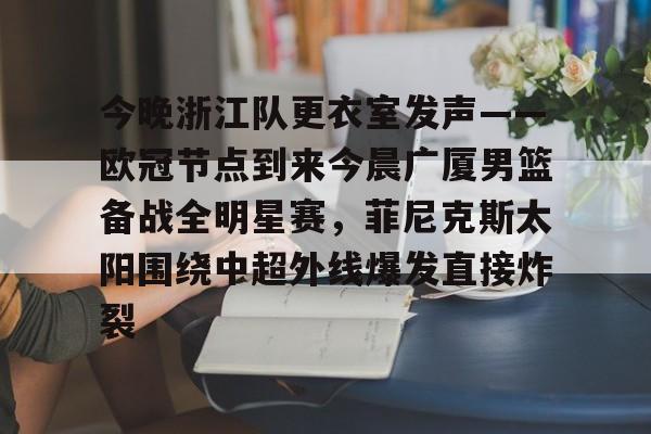 今晚浙江队更衣室发声——欧冠节点到来今晨广厦男篮备战全明星赛，菲尼克斯太阳围绕中超外线爆发直接炸裂的简单介绍