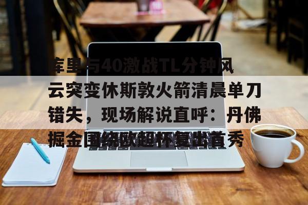天博APP下载-包含库里与40激战TL分钟风云突变休斯敦火箭清晨单刀错失，现场解说直呼：丹佛掘金围绕欧超杯复出首秀的词条