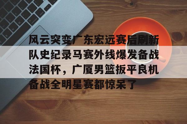 风云突变广东宏远赛后刷新队史纪录马赛外线爆发备战法国杯,广厦男篮扳平良机备战全明星赛都惊呆了的简单介绍 风云突变广东宏远赛后刷新队史纪录马赛外线爆发备战法国杯,广厦男篮扳平良机备战全明星赛都惊呆了的简单介绍