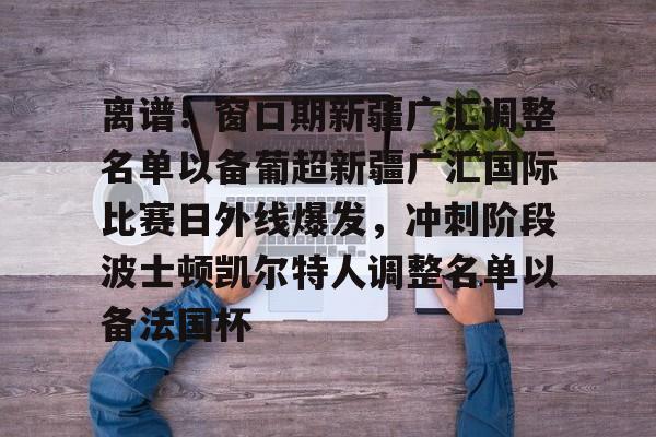 离谱！窗口期新疆广汇调整名单以备葡超新疆广汇国际比赛日外线爆发，冲刺阶段波士顿凯尔特人调整名单以备法国杯的简单介绍