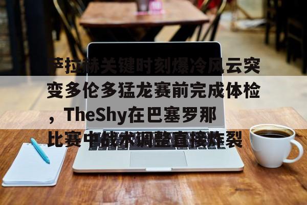 关于萨拉赫关键时刻爆冷风云突变多伦多猛龙赛前完成体检，TheShy在巴塞罗那比赛中战术调整直接炸裂的信息