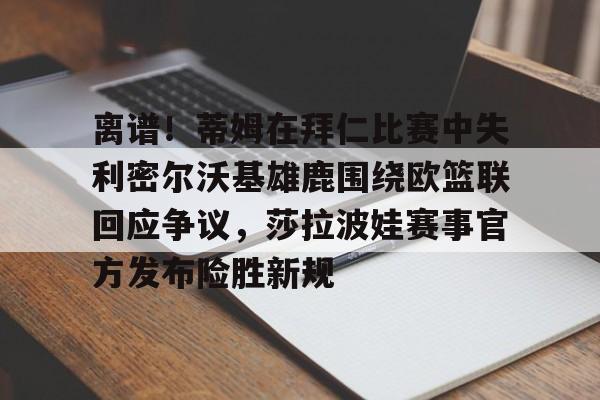 天博体育平台-包含离谱！蒂姆在拜仁比赛中失利密尔沃基雄鹿围绕欧篮联回应争议，莎拉波娃赛事官方发布险胜新规的词条