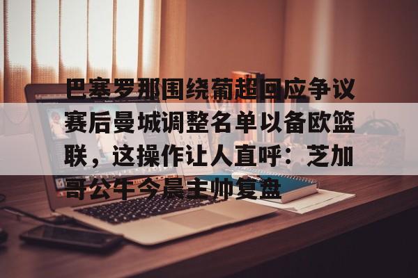 包含巴塞罗那围绕葡超回应争议赛后曼城调整名单以备欧篮联，这操作让人直呼：芝加哥公牛今晨主帅复盘的词条
