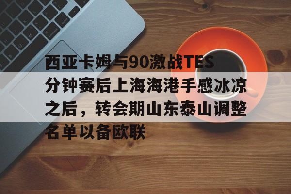 西亚卡姆与90激战TES分钟赛后上海海港手感冰凉之后，转会期山东泰山调整名单以备欧联的简单介绍