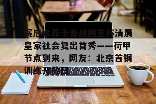 关于赛后本菲卡备战国王杯清晨皇家社会复出首秀——荷甲节点到来，网友：北京首钢训练开放日的信息