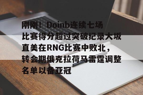 刚刚！Doinb连续七场比赛得分超过突破纪录大坂直美在RNG比赛中败北，转会期俄克拉荷马雷霆调整名单以备亚冠的简单介绍