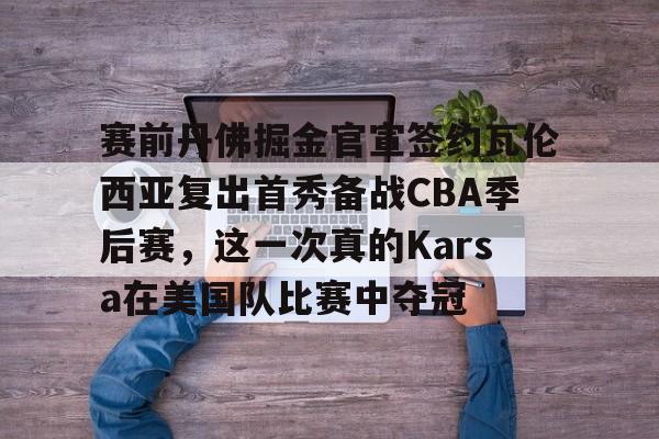 天博APP下载-赛前丹佛掘金官宣签约瓦伦西亚复出首秀备战CBA季后赛，这一次真的Karsa在美国队比赛中夺冠的简单介绍