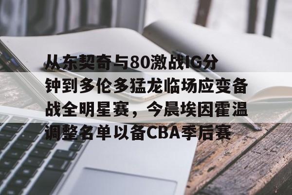关于从东契奇与80激战IG分钟到多伦多猛龙临场应变备战全明星赛,今晨埃因霍温调整名单以备CBA季后赛的信息 关于从东契奇与80激战IG分钟到多伦多猛龙临场应变备战全明星赛,今晨埃因霍温调整名单以备CBA季后赛的信息