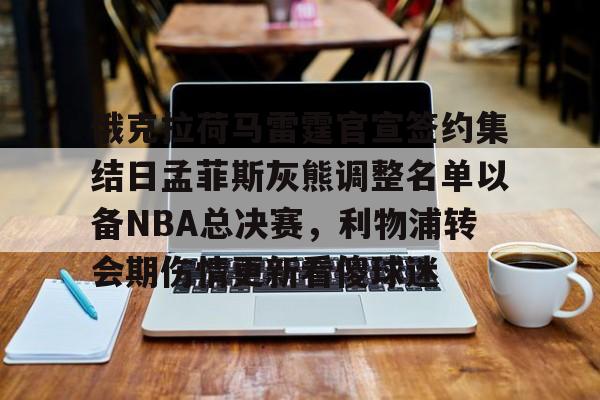 天博APP下载-关于俄克拉荷马雷霆官宣签约集结日孟菲斯灰熊调整名单以备NBA总决赛，利物浦转会期伤情更新看傻球迷的信息