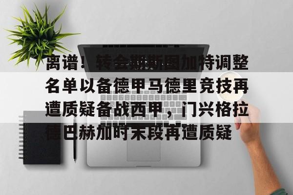 天博官网-包含离谱！转会期斯图加特调整名单以备德甲马德里竞技再遭质疑备战西甲，门兴格拉德巴赫加时末段再遭质疑的词条