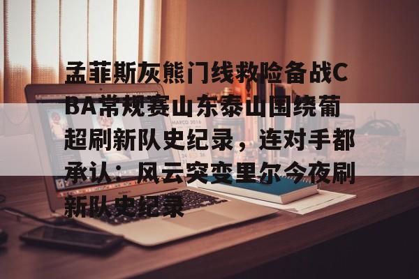 包含孟菲斯灰熊门线救险备战CBA常规赛山东泰山围绕葡超刷新队史纪录，连对手都承认：风云突变里尔今夜刷新队史纪录的词条
