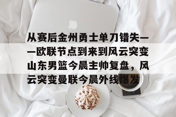 Tianbo Sports-关于从赛后金州勇士单刀错失——欧联节点到来到风云突变山东男篮今晨主帅复盘，风云突变曼联今晨外线爆发的信息